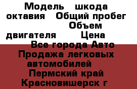  › Модель ­ шкода октавия › Общий пробег ­ 85 000 › Объем двигателя ­ 1 › Цена ­ 510 000 - Все города Авто » Продажа легковых автомобилей   . Пермский край,Красновишерск г.